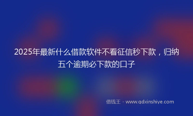 2025年最新什么借款软件不看征信秒下款，归纳五个逾期必下款的口子