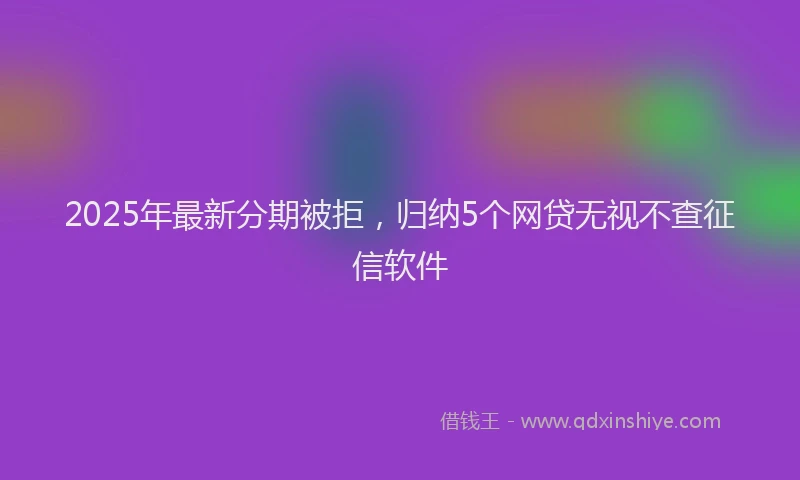 2025年最新分期被拒，归纳5个网贷无视不查征信软件
