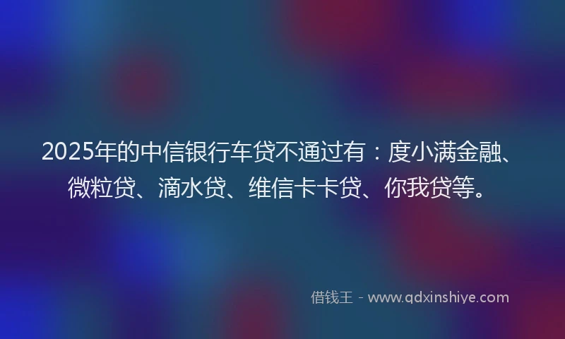 2025年的中信银行车贷不通过有：度小满金融、微粒贷、滴水贷、维信卡卡贷、你我贷等。