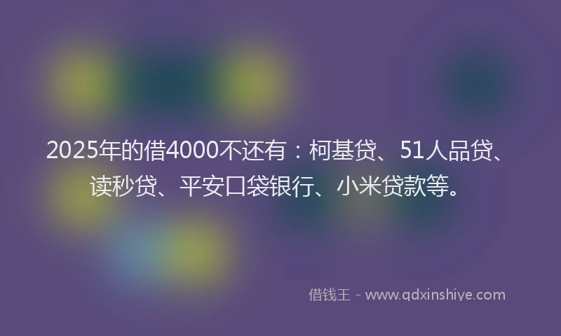 2025年的借4000不还有：柯基贷、51人品贷、读秒贷、平安口袋银行、小米贷款等。