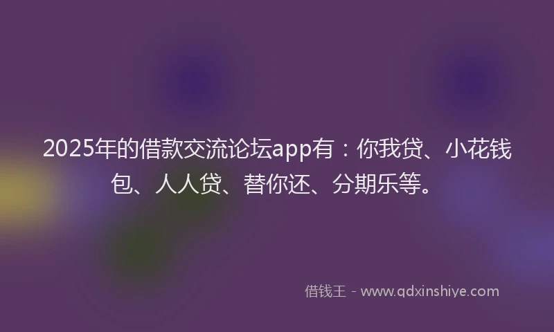 2025年的借款交流论坛app有：你我贷、小花钱包、人人贷、替你还、分期乐等。