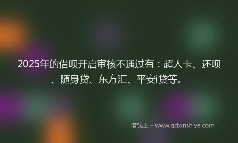 2025年的借呗开启审核不通过有：超人卡、还呗、随身贷、东方汇、平安i贷等。