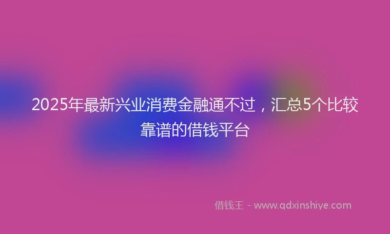 2025年最新兴业消费金融通不过，汇总5个比较靠谱的借钱平台