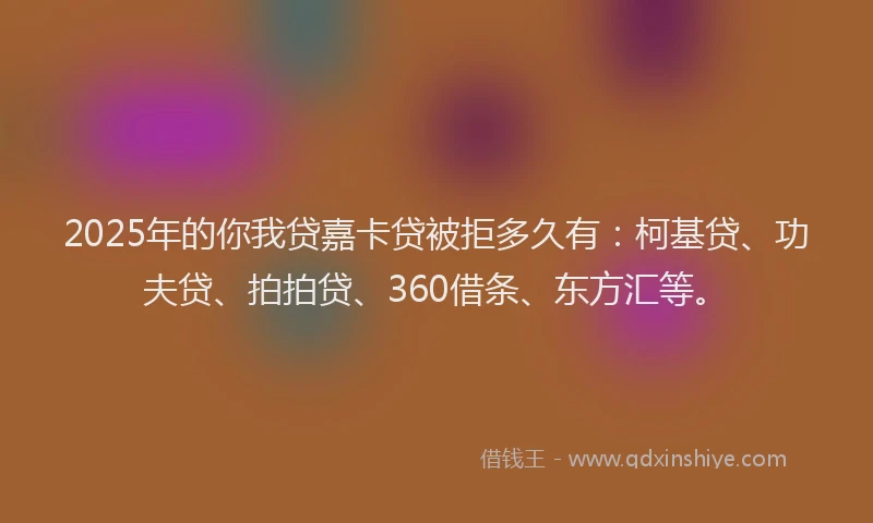 2025年的你我贷嘉卡贷被拒多久有:柯基贷、功夫贷、拍拍贷、360借条、东方汇等。