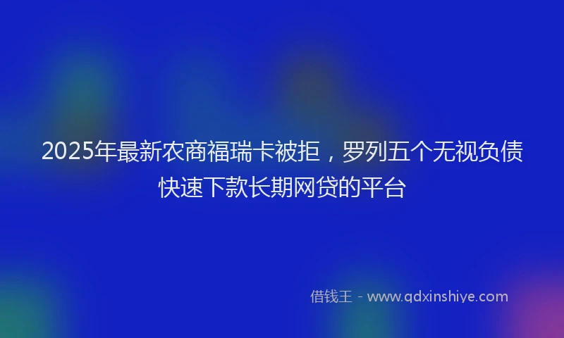 2025年最新农商福瑞卡被拒，罗列五个无视负债快速下款长期网贷的平台