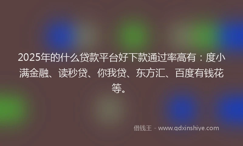 2025年的什么贷款平台好下款通过率高有：度小满金融、读秒贷、你我贷、东方汇、百度有钱花等。