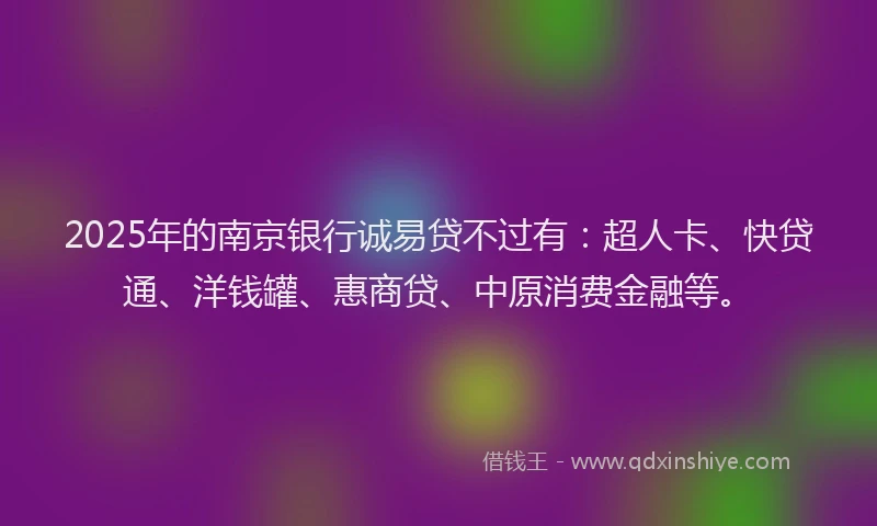 2025年的南京银行诚易贷不过有：超人卡、快贷通、洋钱罐、惠商贷、中原消费金融等。