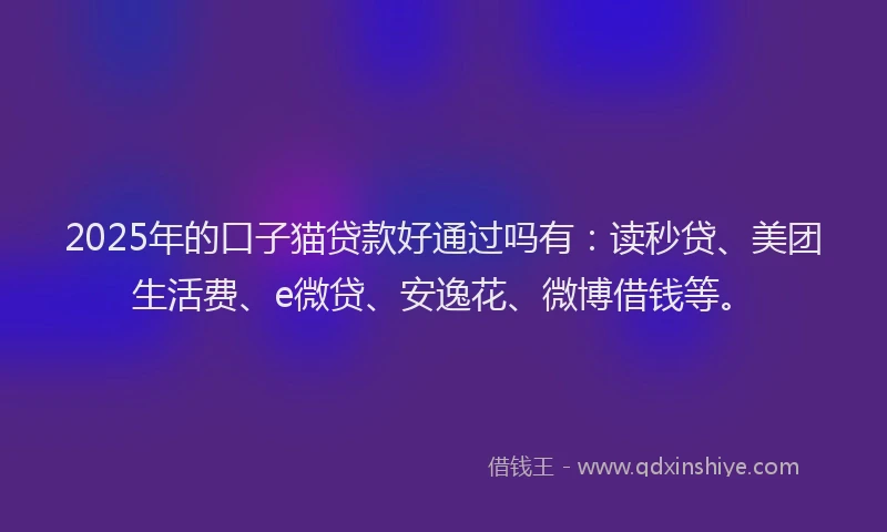 2025年的口子猫贷款好通过吗有：读秒贷、美团生活费、e微贷、安逸花、微博借钱等。