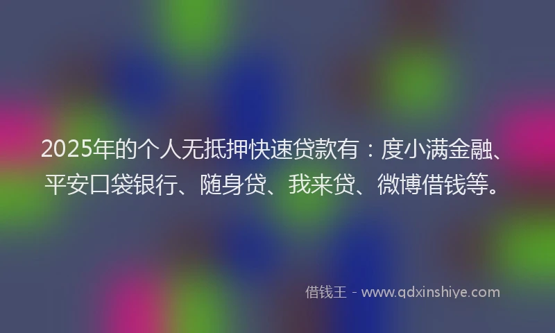 2025年的个人无抵押快速贷款有：度小满金融、平安口袋银行、随身贷、我来贷、微博借钱等。