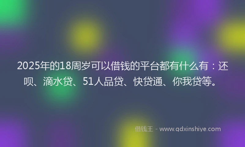 2025年的18周岁可以借钱的平台都有什么有：还呗、滴水贷、51人品贷、快贷通、你我贷等。