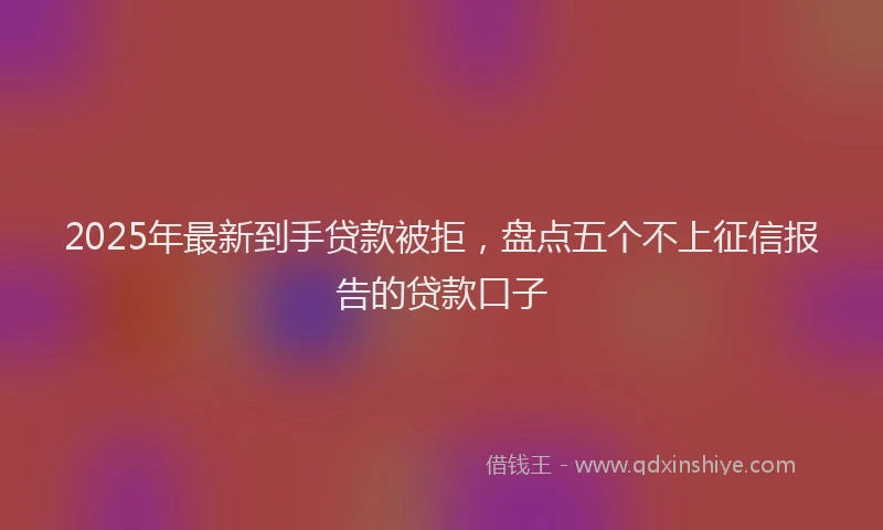 2025年最新到手贷款被拒，盘点五个不上征信报告的贷款口子