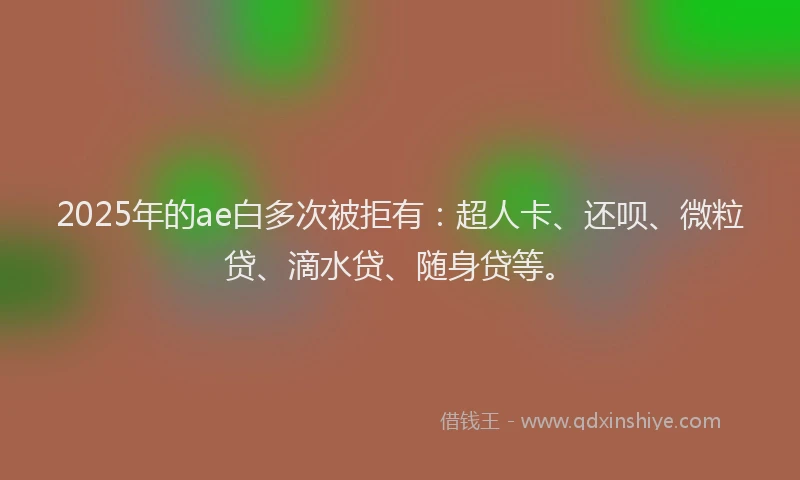 2025年的ae白多次被拒有：超人卡、还呗、微粒贷、滴水贷、随身贷等。