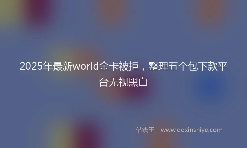 2025年最新world金卡被拒，整理五个包下款平台无视黑白