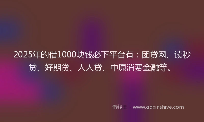 2025年的借1000块钱必下平台有：团贷网、读秒贷、好期贷、人人贷、中原消费金融等。