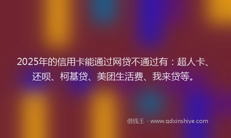 2025年的信用卡能通过网贷不通过有：超人卡、还呗、柯基贷、美团生活费、我来贷等。