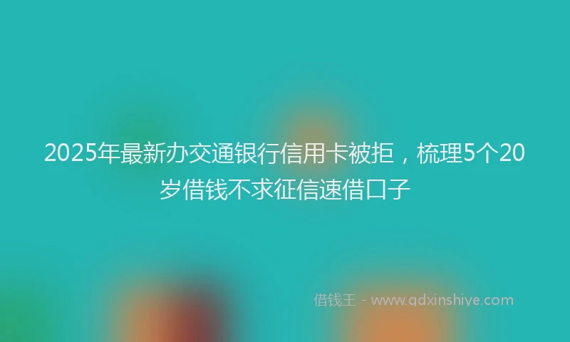 2025年最新办交通银行信用卡被拒，梳理5个20岁借钱不求征信速借口子