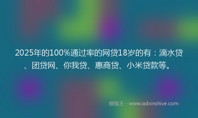 2025年的100%通过率的网贷18岁的有：滴水贷、团贷网、你我贷、惠商贷、小米贷款等。