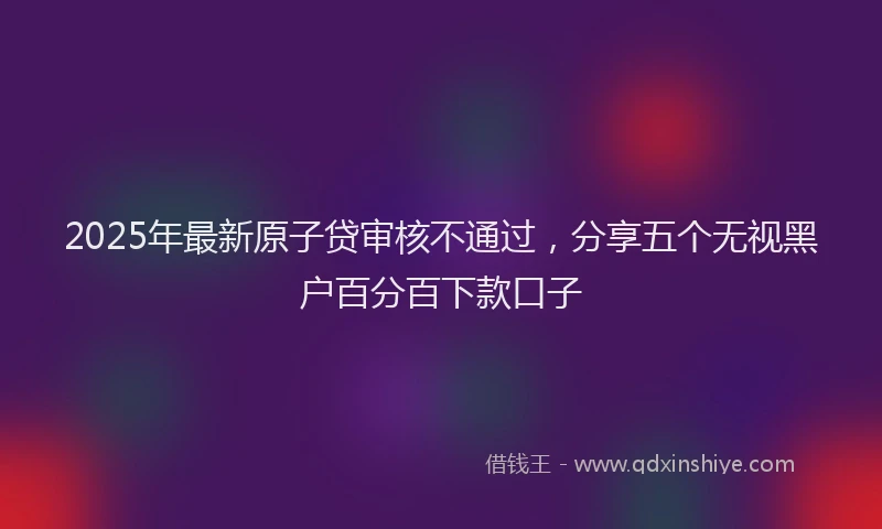 2025年最新原子贷审核不通过，分享五个无视黑户百分百下款口子
