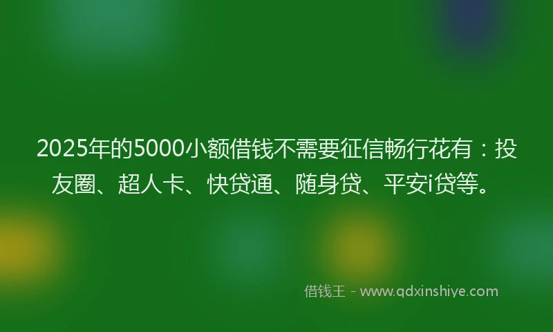 2025年的5000小额借钱不需要征信畅行花有：投友圈、超人卡、快贷通、随身贷、平安i贷等。