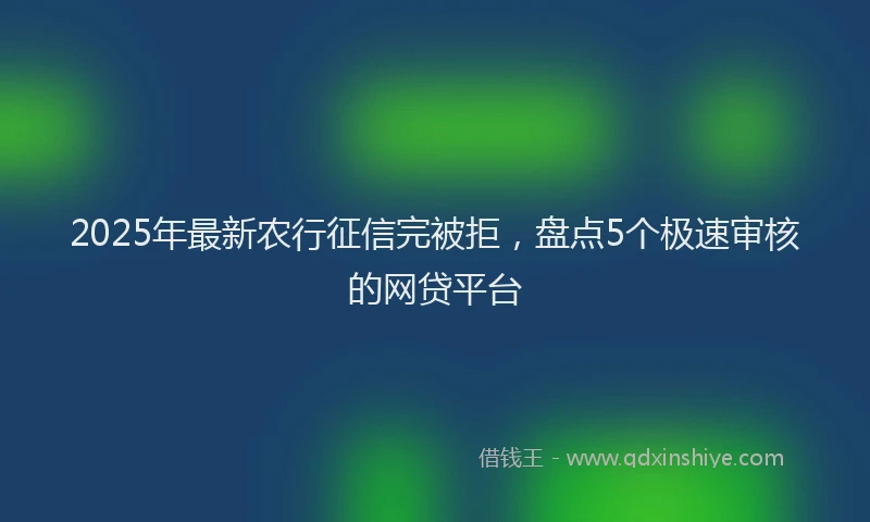 2025年最新农行征信完被拒，盘点5个极速审核的网贷平台