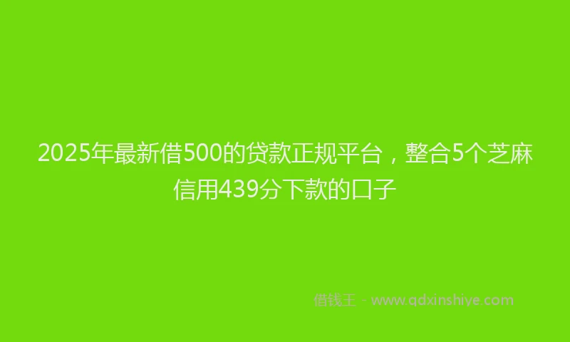 2025年最新借500的贷款正规平台，整合5个芝麻信用439分下款的口子