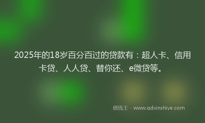 2025年的18岁百分百过的贷款有：超人卡、信用卡贷、人人贷、替你还、e微贷等。