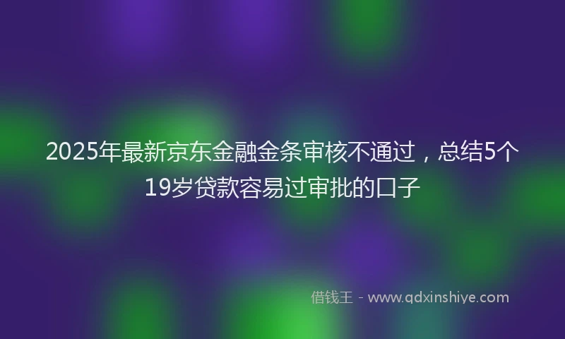 2025年最新京东金融金条审核不通过，总结5个19岁贷款容易过审批的口子