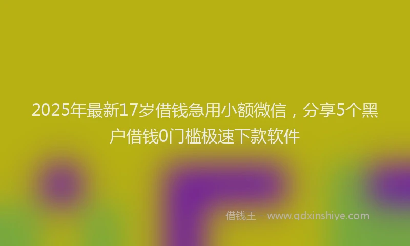2025年最新17岁借钱急用小额微信，分享5个黑户借钱0门槛极速下款软件
