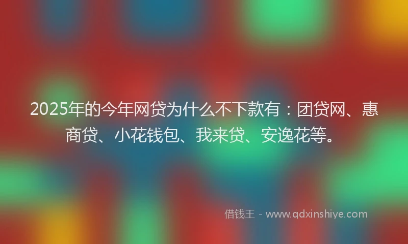 2025年的今年网贷为什么不下款有：团贷网、惠商贷、小花钱包、我来贷、安逸花等。