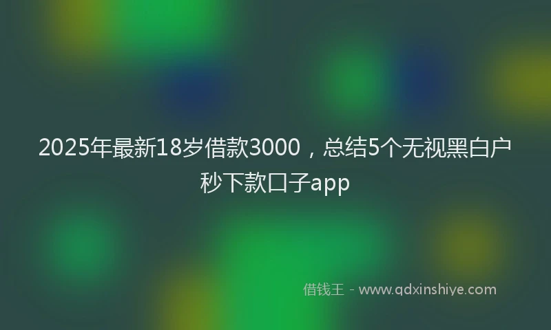 2025年最新18岁借款3000，总结5个无视黑白户秒下款口子app