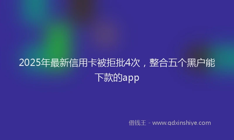 2025年最新信用卡被拒批4次，整合五个黑户能下款的app