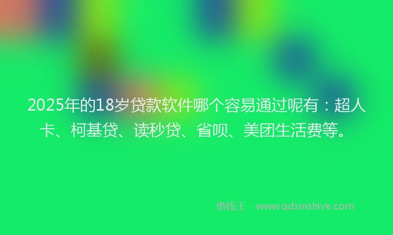 2025年的18岁贷款软件哪个容易通过呢有：超人卡、柯基贷、读秒贷、省呗、美团生活费等。