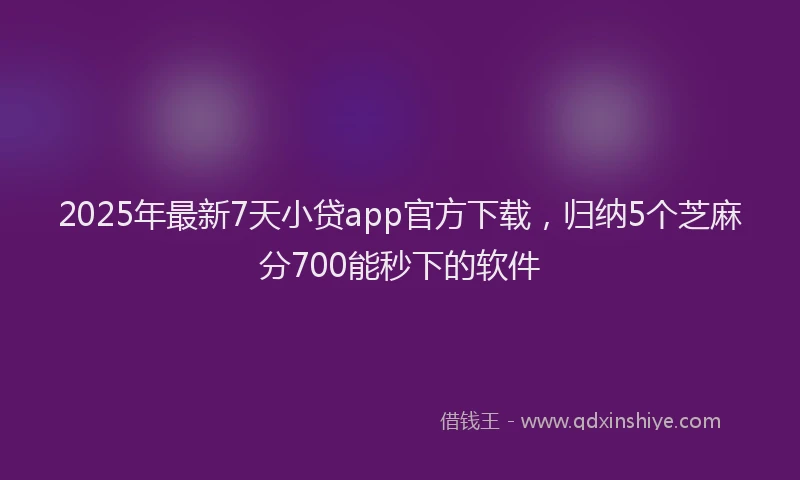 2025年最新7天小贷app官方下载，归纳5个芝麻分700能秒下的软件