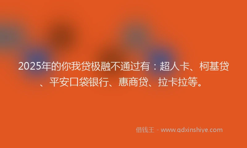 2025年的你我贷极融不通过有：超人卡、柯基贷、平安口袋银行、惠商贷、拉卡拉等。
