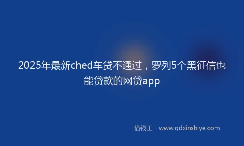 2025年最新ched车贷不通过，罗列5个黑征信也能贷款的网贷app