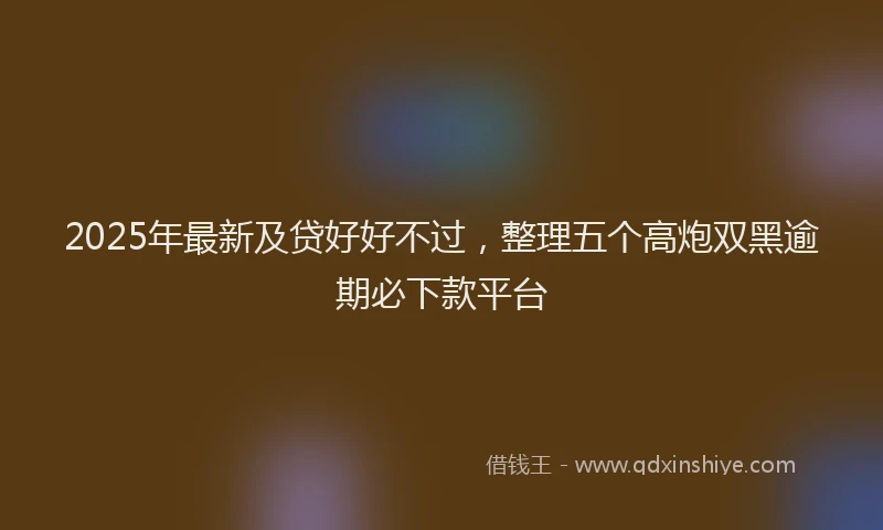 2025年最新及贷好好不过，整理五个高炮双黑逾期必下款平台