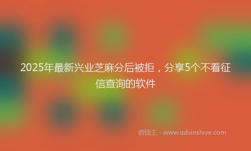 2025年最新兴业芝麻分后被拒，分享5个不看征信查询的软件