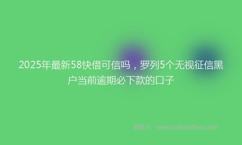 2025年最新58快借可信吗，罗列5个无视征信黑户当前逾期必下款的口子