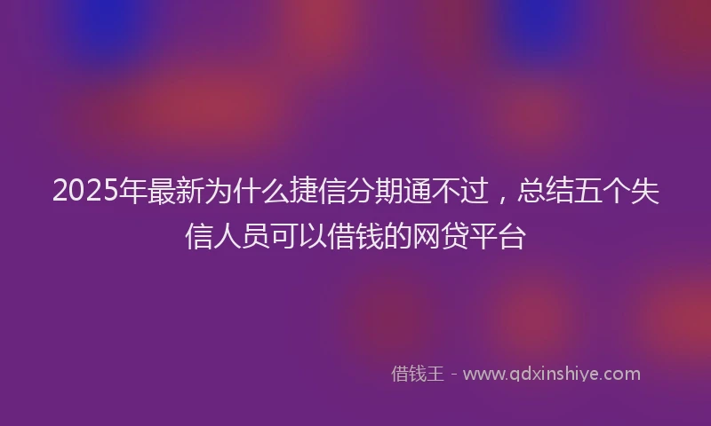 2025年最新为什么捷信分期通不过，总结五个失信人员可以借钱的网贷平台
