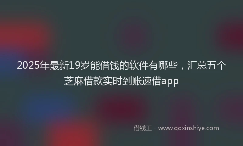 2025年最新19岁能借钱的软件有哪些，汇总五个芝麻借款实时到账速借app