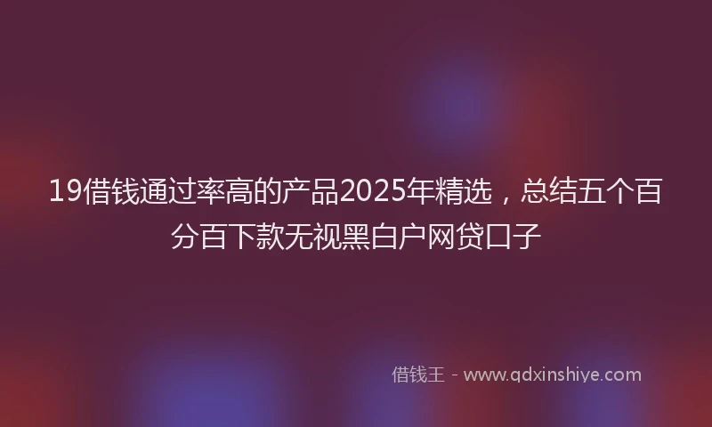 19借钱通过率高的产品2025年精选，总结五个百分百下款无视黑白户网贷口子