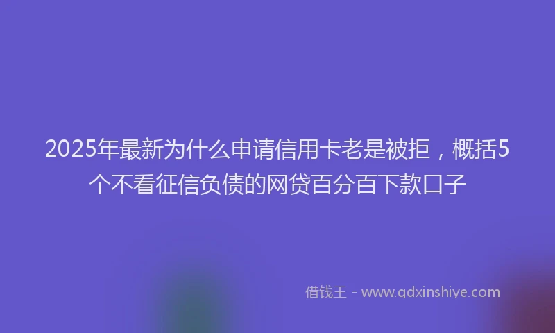 2025年最新为什么申请信用卡老是被拒，概括5个不看征信负债的网贷百分百下款口子