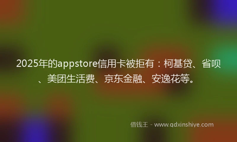 2025年的appstore信用卡被拒有：柯基贷、省呗、美团生活费、京东金融、安逸花等。
