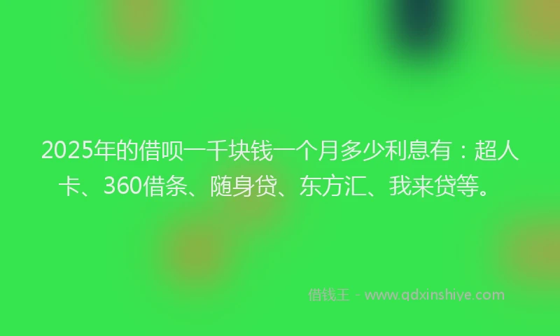 2025年的借呗一千块钱一个月多少利息有：超人卡、360借条、随身贷、东方汇、我来贷等。