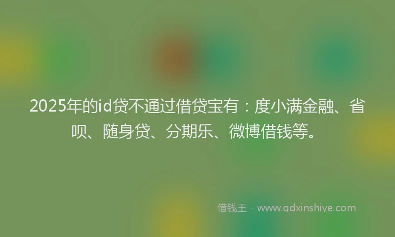 2025年的id贷不通过借贷宝有：度小满金融、省呗、随身贷、分期乐、微博借钱等。