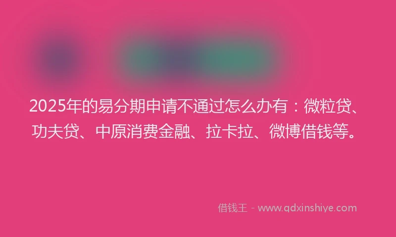 2025年的易分期申请不通过怎么办有：微粒贷、功夫贷、中原消费金融、拉卡拉、微博借钱等。