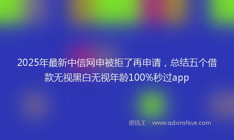 2025年最新中信网申被拒了再申请，总结五个借款无视黑白无视年龄100%秒过app