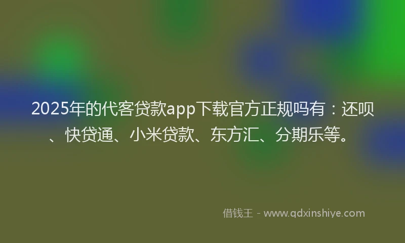 2025年的代客贷款app下载官方正规吗有：还呗、快贷通、小米贷款、东方汇、分期乐等。