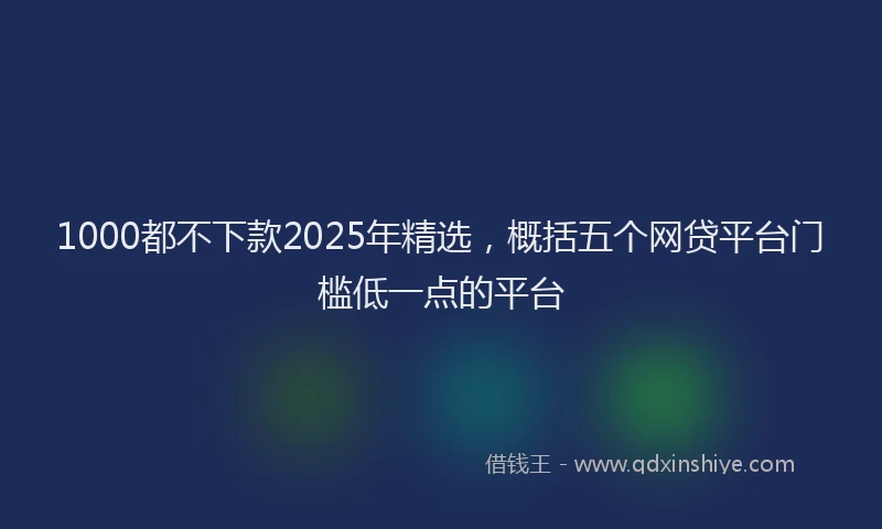 1000都不下款2025年精选，概括五个网贷平台门槛低一点的平台