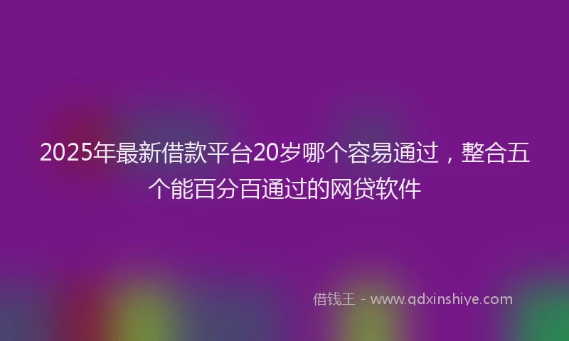 2025年最新借款平台20岁哪个容易通过，整合五个能百分百通过的网贷软件